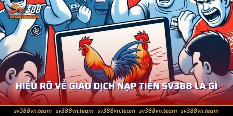 Nạp Tiền Sv388 – Hướng Dẫn Gửi Tiền Nhanh, Nhận Ngay Ưu Đãi 1 Hiểu rõ về giao dịch nạp tiền Sv388 là gì ?